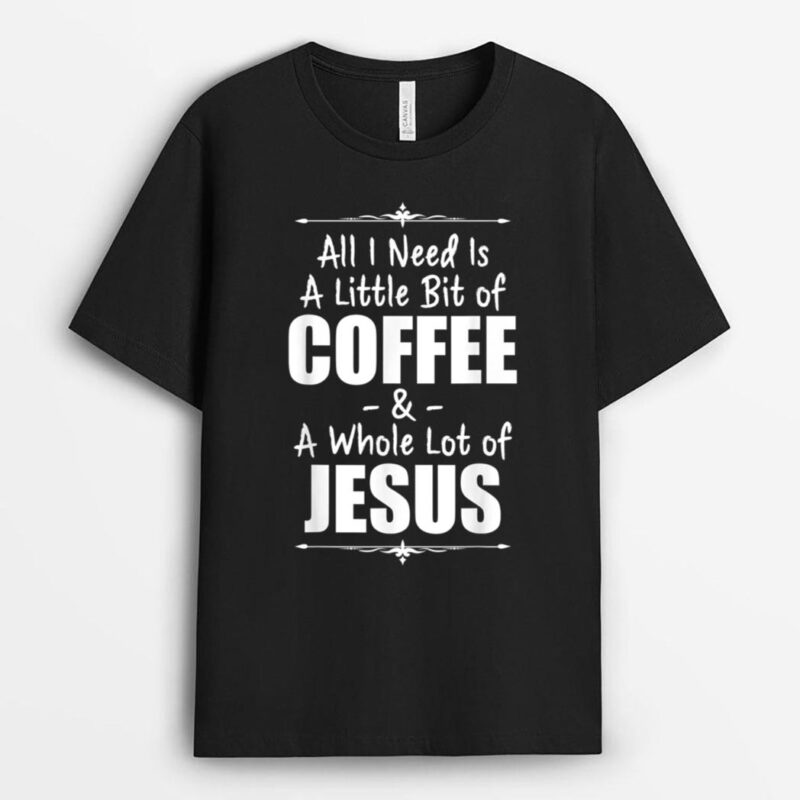 All I Need Is A Little Bit Of Coffee And Lots Jesus T-Shirt