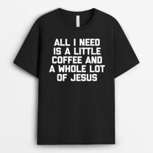 All I Need Is A Little Coffee & A Whole Lot Of Jesus - Funny T-Shirt