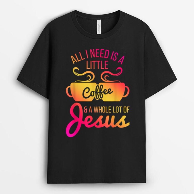All I Need Is A Little Coffee And A Whole Lot Of Jesus T-Shirt