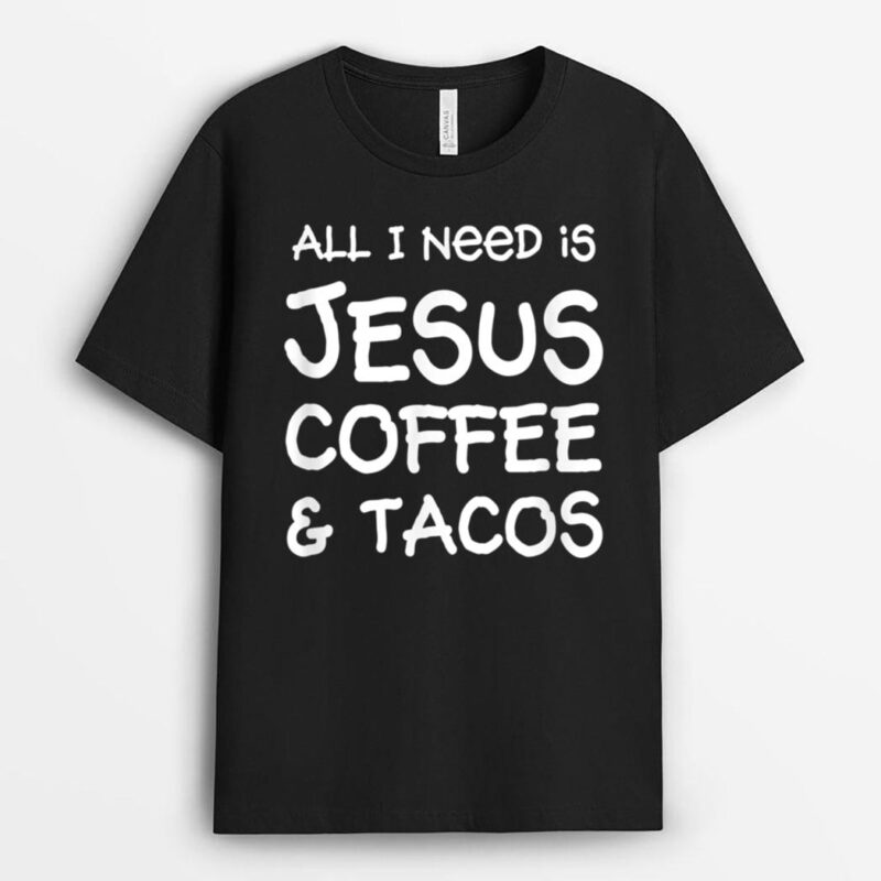 All I Need Is Jesus, Coffee & Tacos T-Shirt