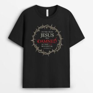 Gospel On the Cross Jesus Was Damned so that You Wouldn't Be T-Shirt
