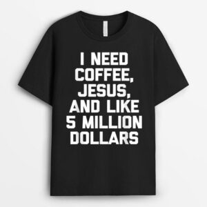 I Need Coffee, Jesus, & Like 5 Million Dollars - Funny Jesus T-Shirt