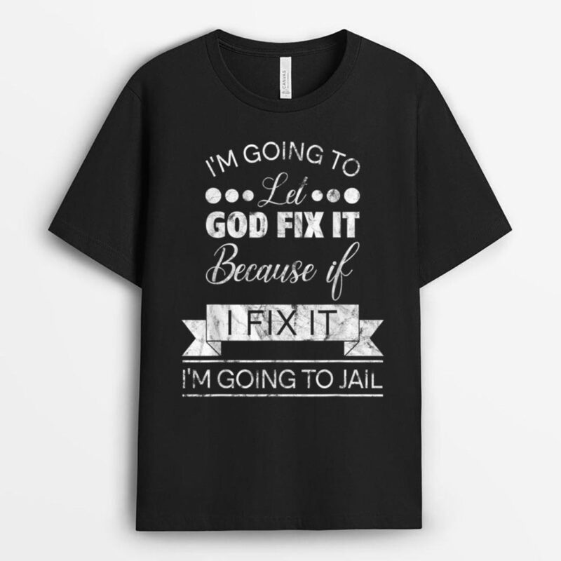 I'm Going To Let God Fix It I'm Going To Jail T-Shirt