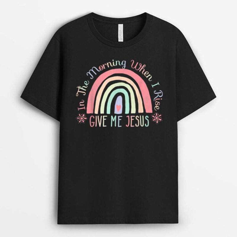 In The Morning When I Rise Give Me Jesus T-Shirt
