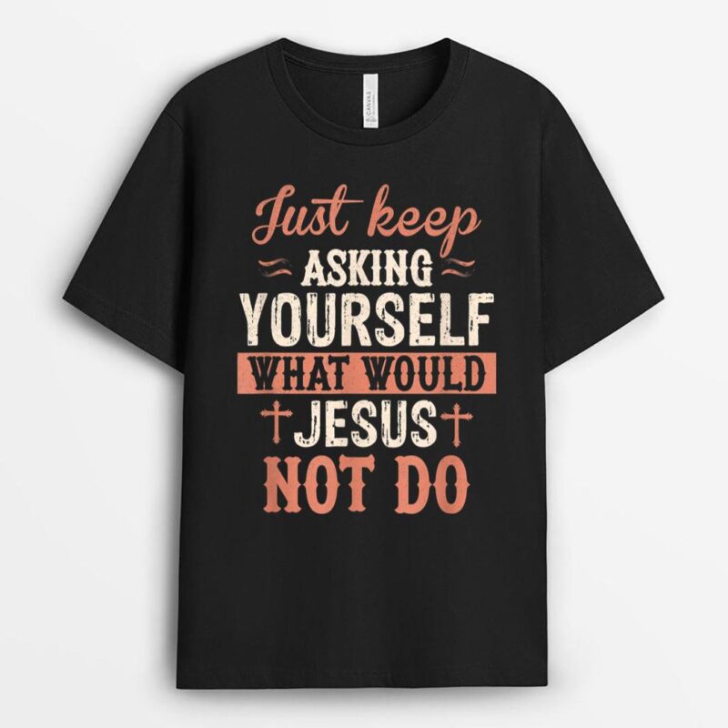 Just Keep Asking What Would Jesus Not Do Christian T-Shirt