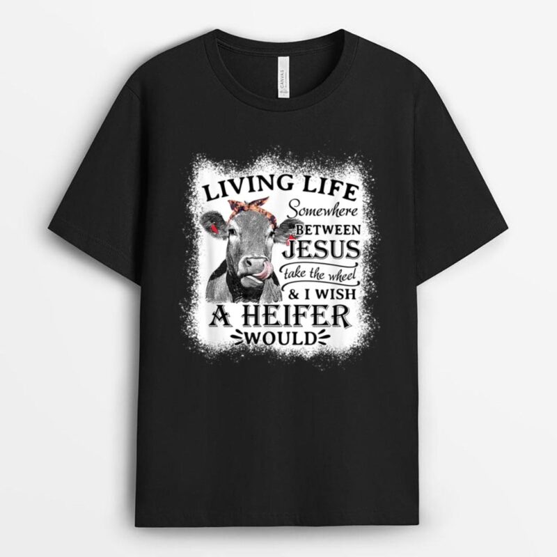 Living Life Between Jesus Take The Wheel and I Wish A Heifer T-Shirt