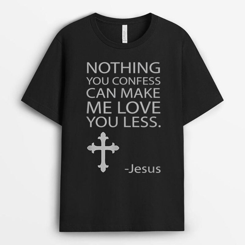 Nothing You Confess Can Make Me Love You Less Jesus T-Shirt