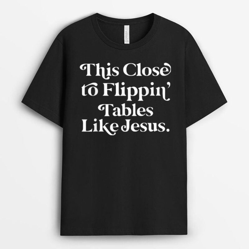 This Close To Flippin' Tables Like Jesus Funny T-Shirt