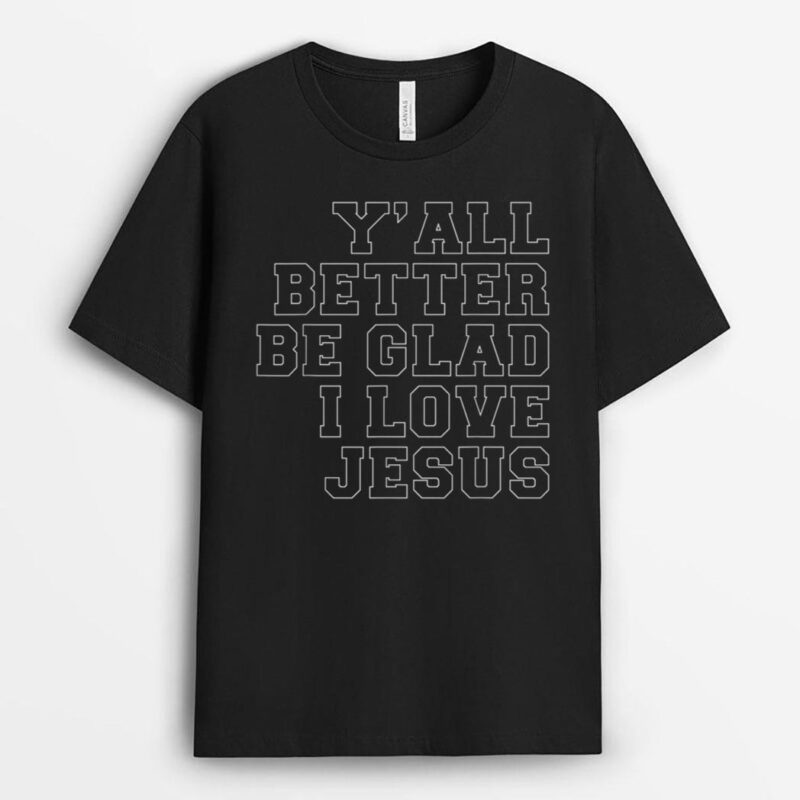 Y'all Better Be Glad I Love Jesus T-Shirt