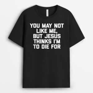 You May Not Like Me But Jesus Thinks I'm To Die For - Funny T-Shirt