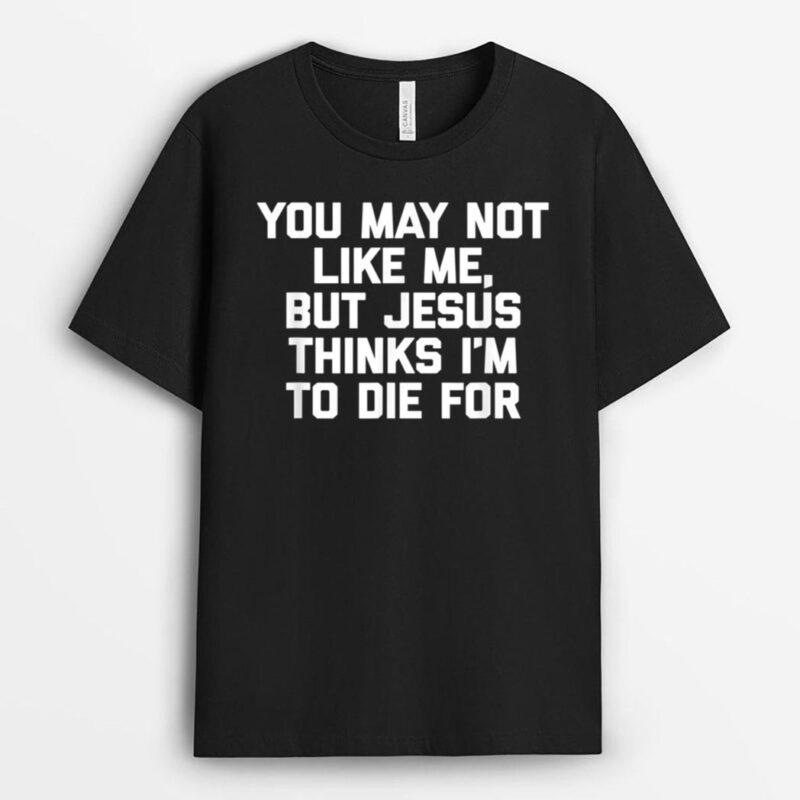 You May Not Like Me But Jesus Thinks I'm To Die For - Funny T-Shirt