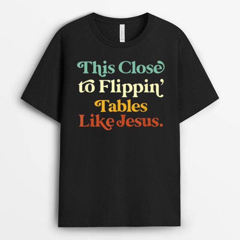 his Close To Flippin' Tables Like Jesus Funny T-Shirt